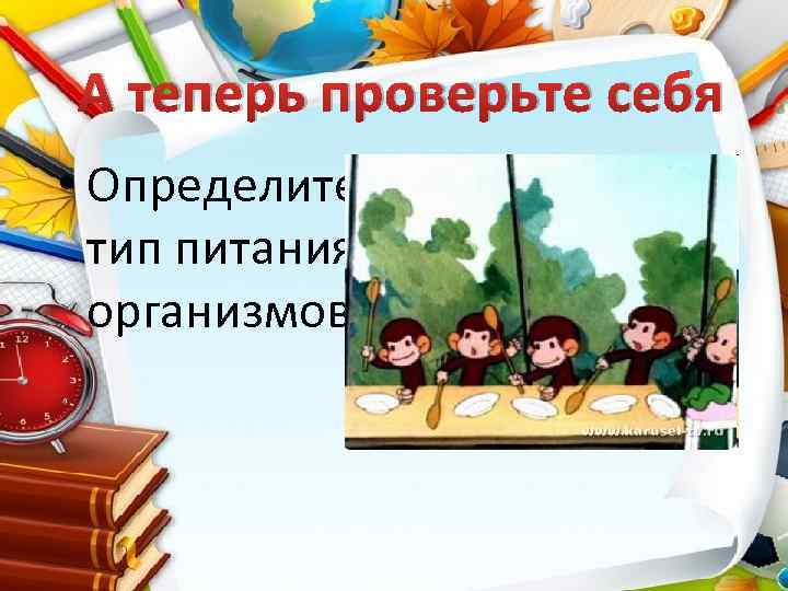 А теперь проверьте себя • Определите тип питания организмов 