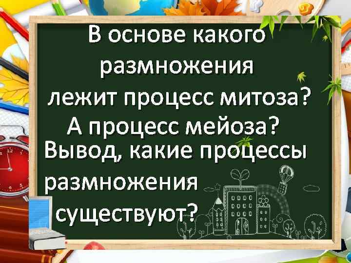 В основе какого размножения лежит процесс митоза? А процесс мейоза? Вывод, какие процессы размножения