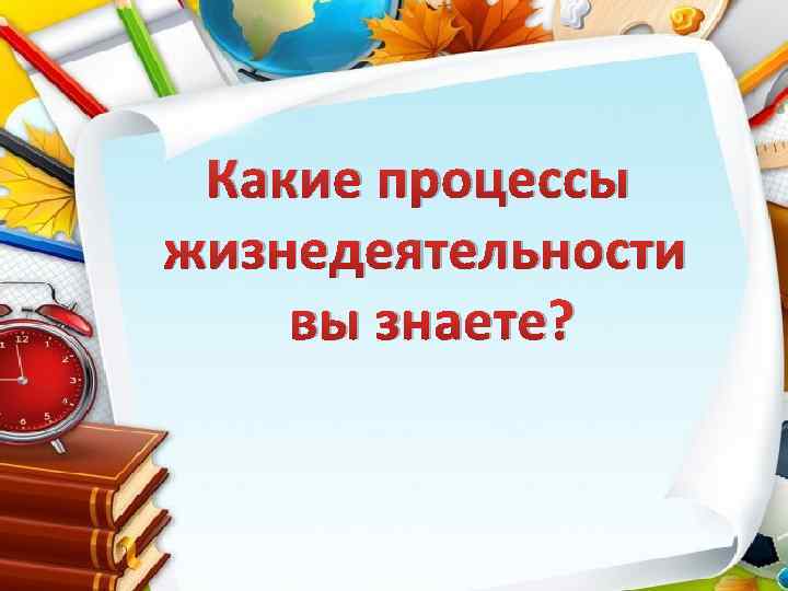 Какие процессы жизнедеятельности вы знаете? 