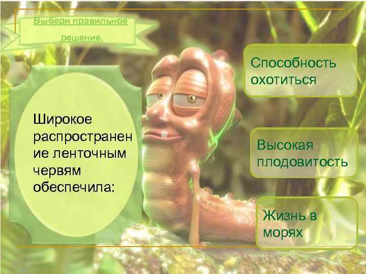 Выбери правильное решение. Способность охотиться Широкое распространен ие ленточным червям обеспечила: Высокая плодовитость Жизнь