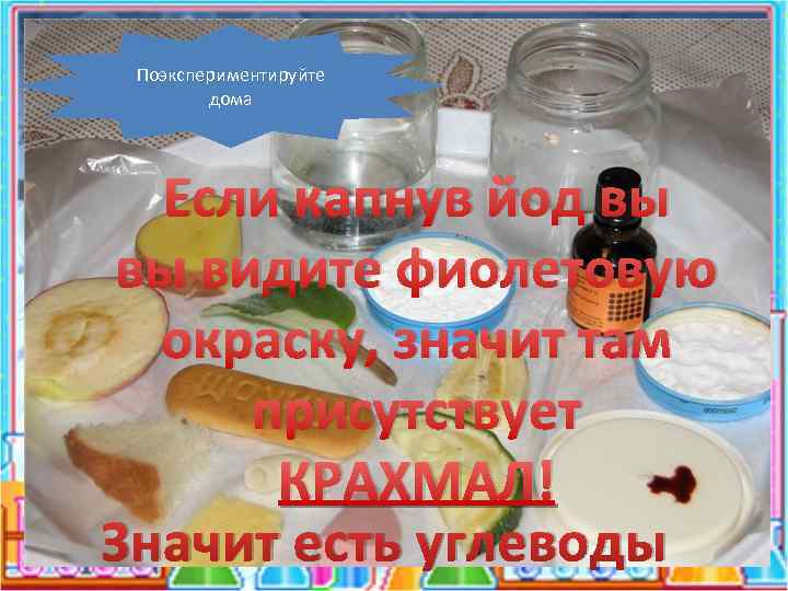 Поэкспериментируйте дома Если капнув йод вы вы видите фиолетовую окраску, значит там присутствует КРАХМАЛ!