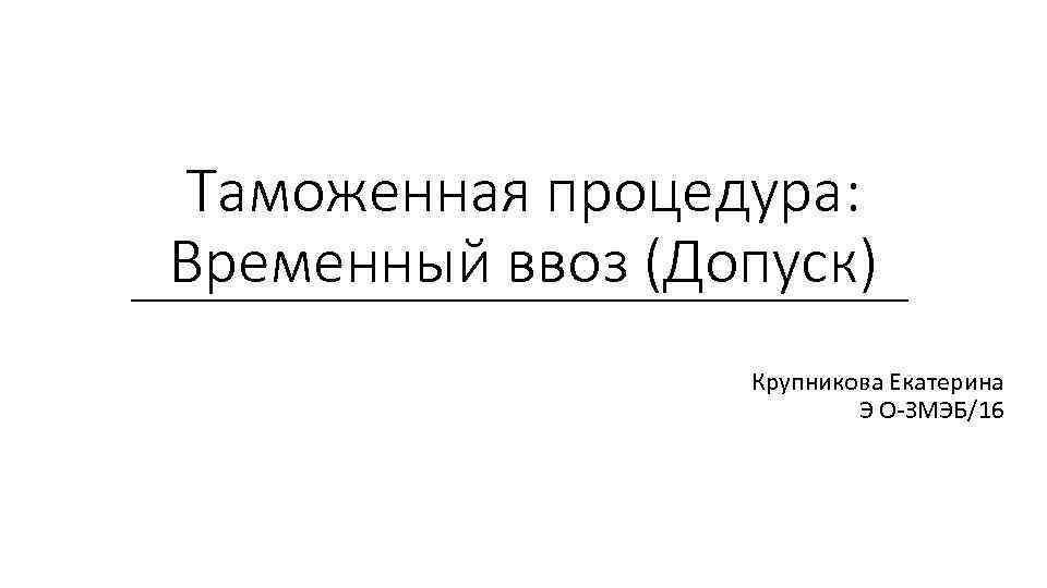 Таможенная процедура: Временный ввоз (Допуск) Крупникова Екатерина Э О-ЗМЭБ/16 