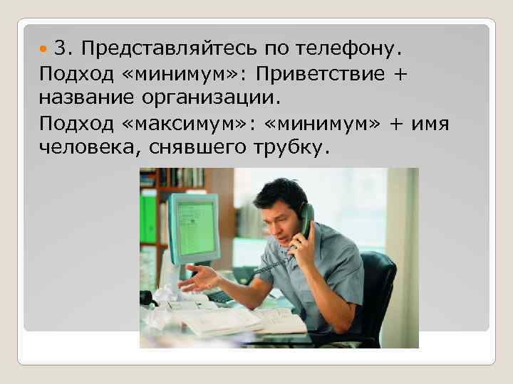 3. Представляйтесь по телефону. Подход «минимум» : Приветствие + название организации. Подход «максимум» :