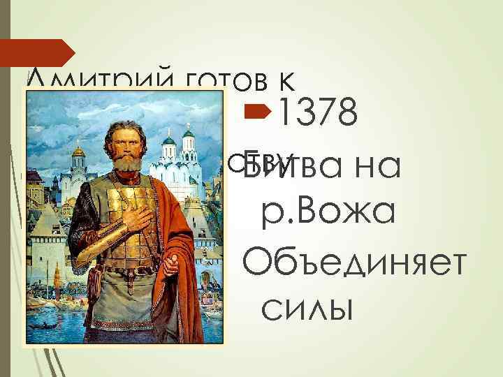 Дмитрий готов к открытому 1378 противоборству Битва на р. Вожа Объединяет силы 