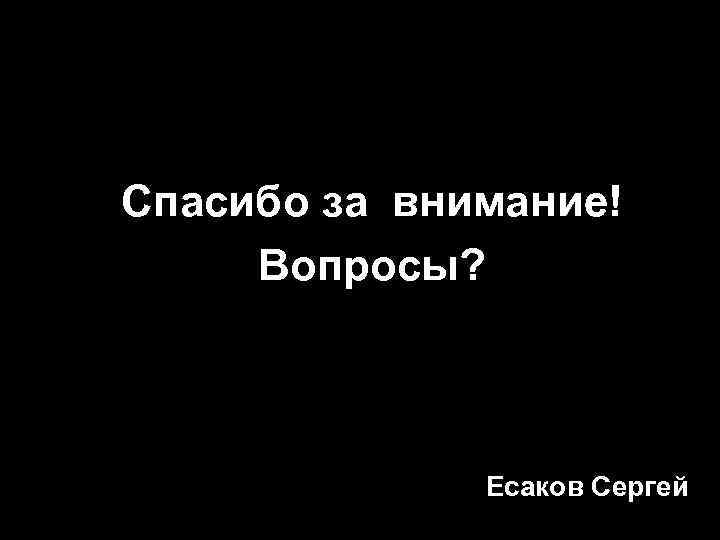 Спасибо за внимание! Вопросы? Есаков Сергей 