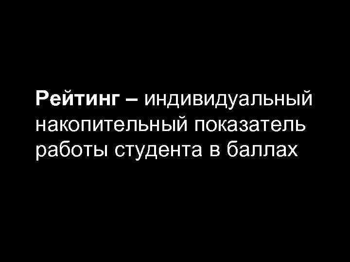 Рейтинг – индивидуальный накопительный показатель работы студента в баллах 