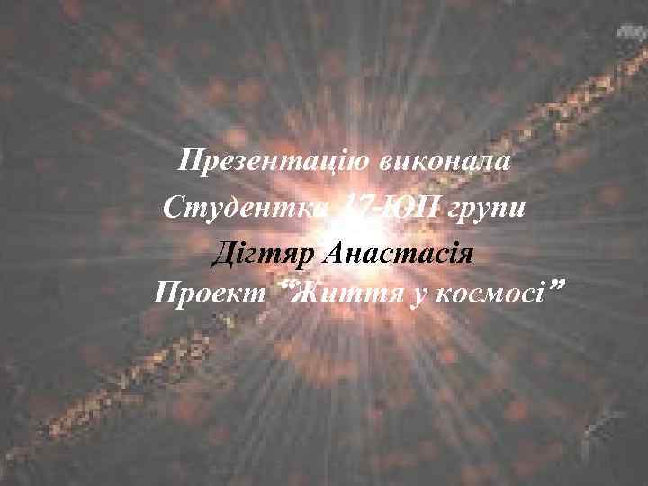 Презентацію виконала Студентка 17 -ЮП групи Дігтяр Анастасія Проект “Життя у космосі” 