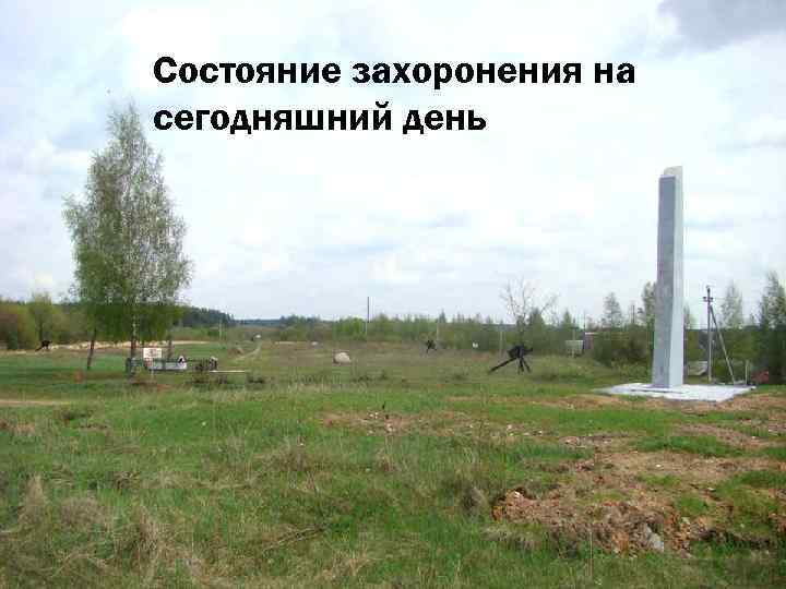 Состояние захоронения на сегодняшний день Сегодня о массовом захоронении свидетельствует скромный обелиск и памятник.