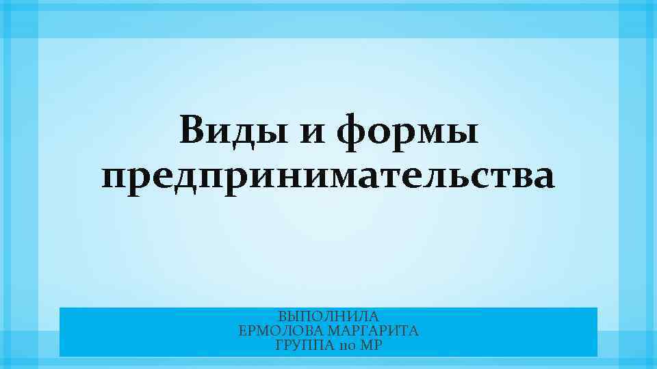 Виды и формы предпринимательства ВЫПОЛНИЛА ЕРМОЛОВА МАРГАРИТА ГРУППА 110 МР 