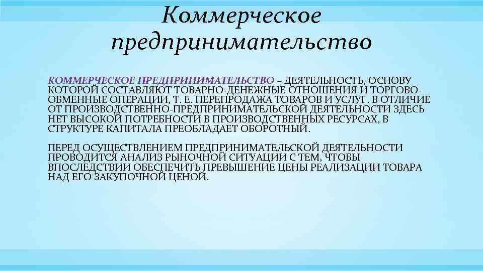 Коммерческое предпринимательство КОММЕРЧЕСКОЕ ПРЕДПРИНИМАТЕЛЬСТВО – ДЕЯТЕЛЬНОСТЬ, ОСНОВУ КОТОРОЙ СОСТАВЛЯЮТ ТОВАРНО-ДЕНЕЖНЫЕ ОТНОШЕНИЯ И ТОРГОВООБМЕННЫЕ ОПЕРАЦИИ,