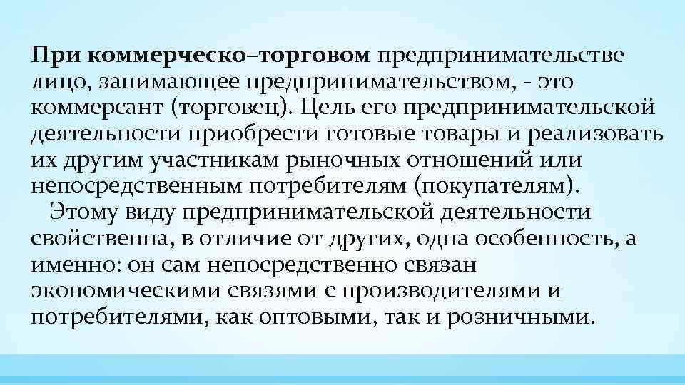 При коммерческо–торговом предпринимательстве лицо, занимающее предпринимательством, - это коммерсант (торговец). Цель его предпринимательской деятельности