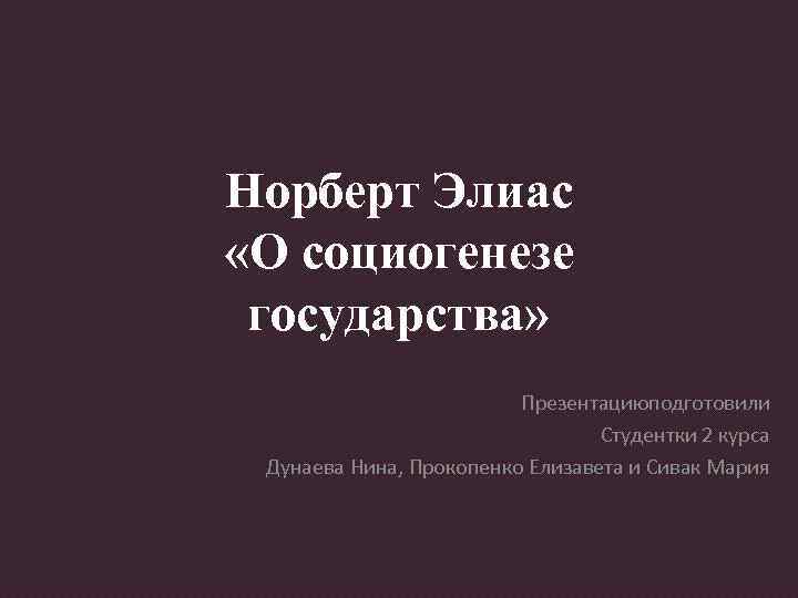 Норберт Элиас «О социогенезе государства» Презентациюподготовили Студентки 2 курса Дунаева Нина, Прокопенко Елизавета и