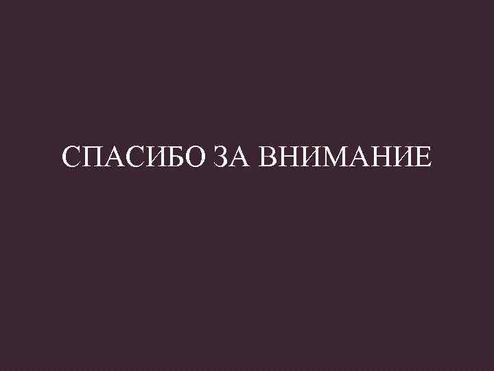 СПАСИБО ЗА ВНИМАНИЕ 