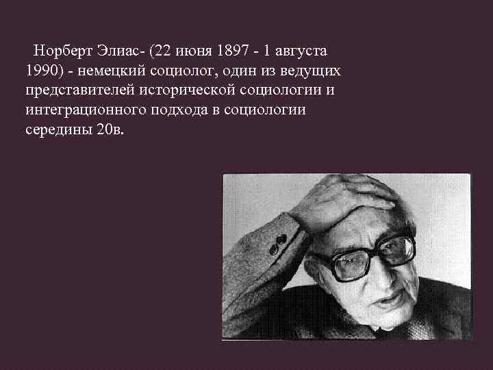 Норберт Элиас- (22 июня 1897 - 1 августа 1990) - немецкий социолог, один из