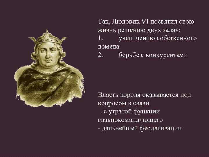 Так, Людовик VI посвятил свою жизнь решению двух задач: 1. увеличению собственного домена 2.