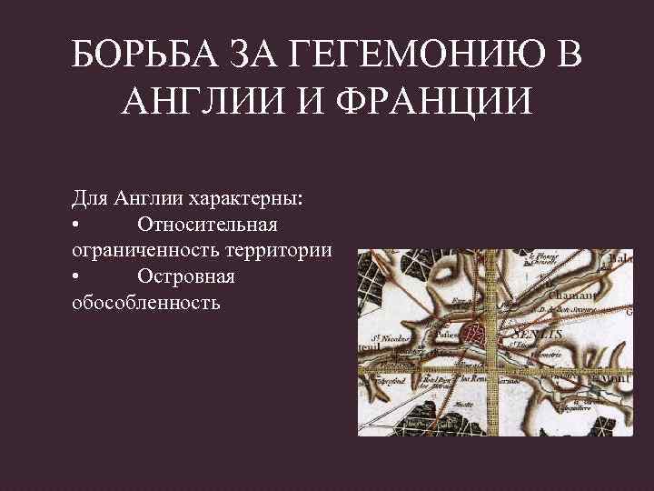 БОРЬБА ЗА ГЕГЕМОНИЮ В АНГЛИИ И ФРАНЦИИ Для Англии характерны: • Относительная ограниченность территории