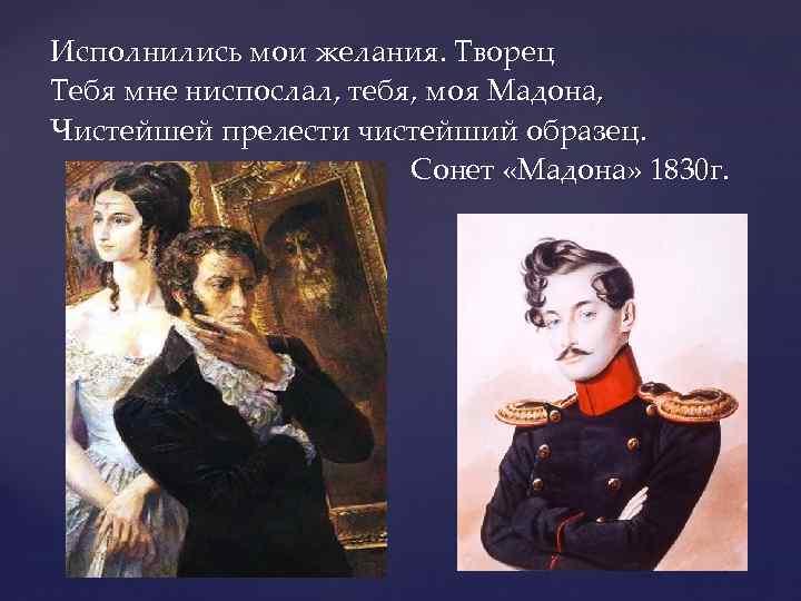 Исполнились мои желания. Творец Тебя мне ниспослал, тебя, моя Мадона, Чистейшей прелести чистейший образец.