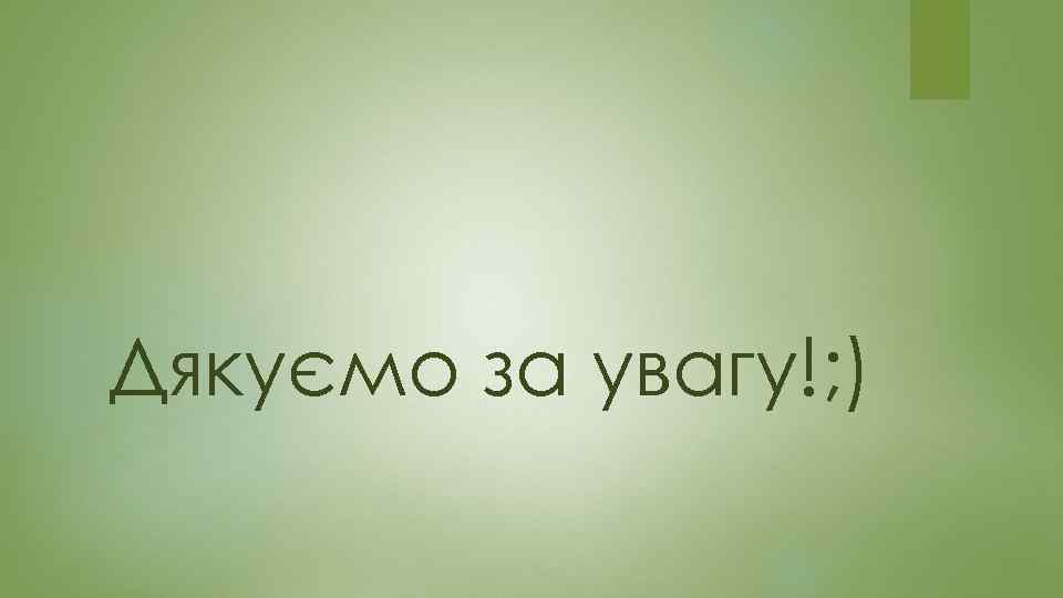 Дякуємо за увагу!; ) 