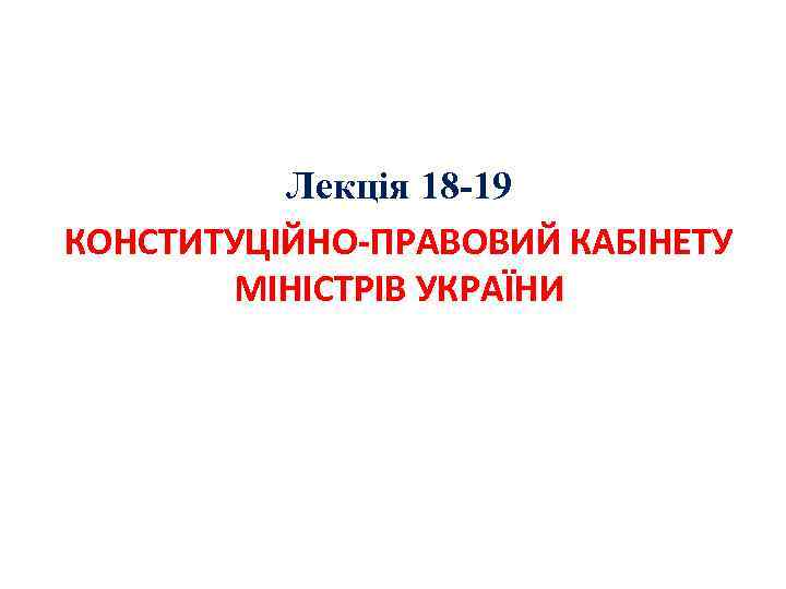 Лекція 18 -19 КОНСТИТУЦІЙНО-ПРАВОВИЙ КАБІНЕТУ МІНІСТРІВ УКРАЇНИ 