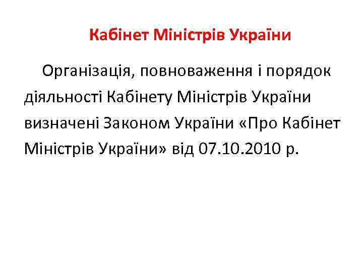  Кабінет Міністрів України Організація, повноваження і порядок діяльності Кабінету Міністрів України визначені Законом