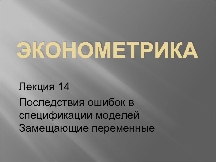 ЭКОНОМЕТРИКА Лекция 14 Последствия ошибок в спецификации моделей Замещающие переменные 