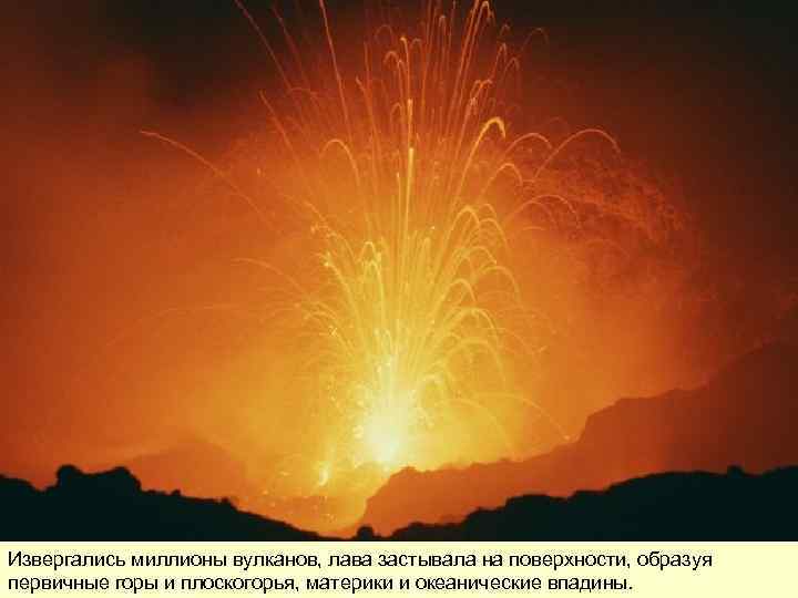 Извергались миллионы вулканов, лава застывала на поверхности, образуя первичные горы и плоскогорья, материки и