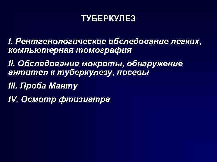 ТУБЕРКУЛЕЗ I. Рентгенологическое обследование легких, компьютерная томография II. Обследование мокроты, обнаружение антител к туберкулезу,