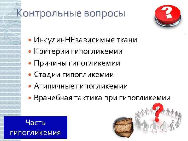 Контрольные вопросы Инсулин. НЕзависимые ткани Критерии гипогликемии Причины гипогликемии Стадии гипогликемии Атипичные гипогликемии Врачебная