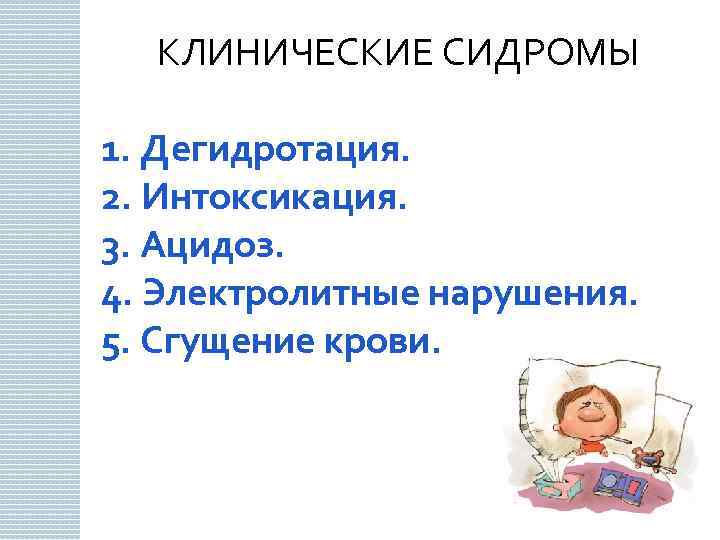  КЛИНИЧЕСКИЕ СИДРОМЫ 1. Дегидротация. 2. Интоксикация. 3. Ацидоз. 4. Электролитные нарушения. 5. Сгущение