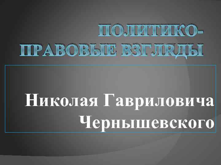 ПОЛИТИКОПРАВОВЫЕ ВЗГЛЯДЫ Николая Гавриловича Чернышевского 