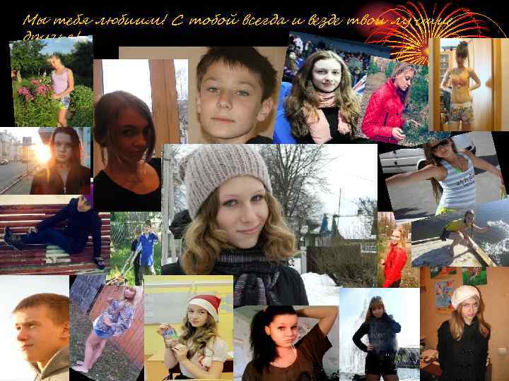 Мы тебя любиим! С тобой всегда и везде твои лучшие друзья! 