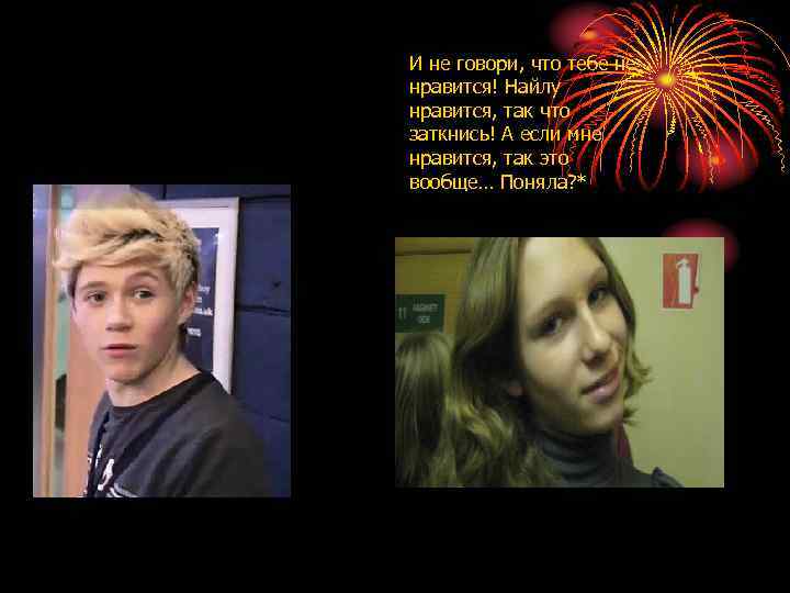 И не говори, что тебе не нравится! Найлу нравится, так что заткнись! А если