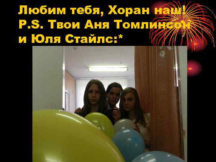 Любим тебя, Хоран наш! P. S. Твои Аня Томлинсон и Юля Стайлс: * 