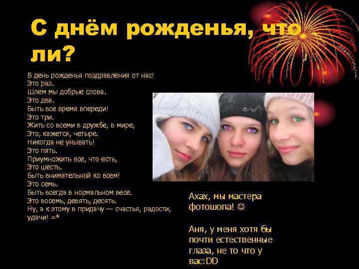 С днём рожденья, что ли? В день рожденья поздравления от нас! Это раз. Шлем