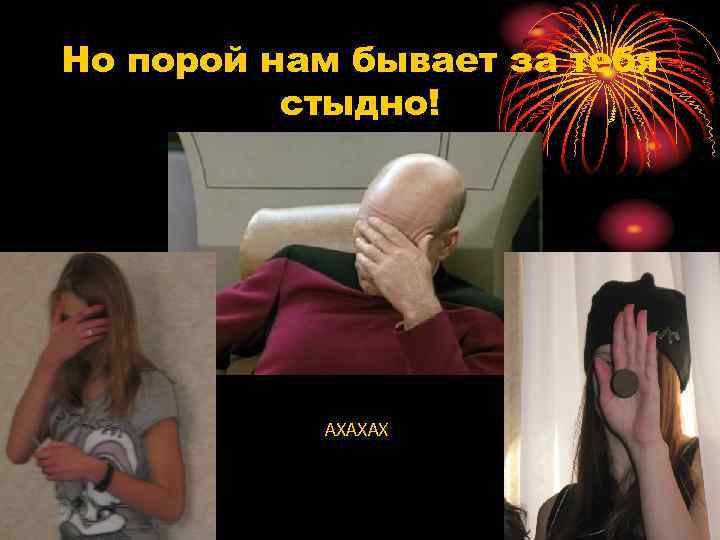 Но порой нам бывает за тебя стыдно! АХАХАХ 
