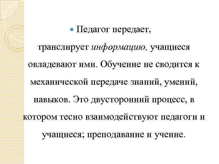  Педагог передает, транслирует информацию, учащиеся овладевают ими. Обучение не сводится к механической передаче