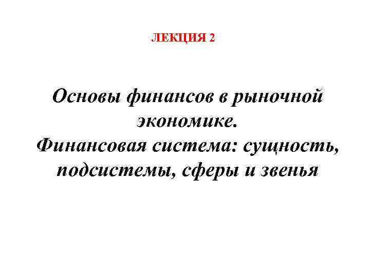 ЛЕКЦИЯ 2 Основы финансов в рыночной экономике. Финансовая система: сущность, подсистемы, сферы и звенья