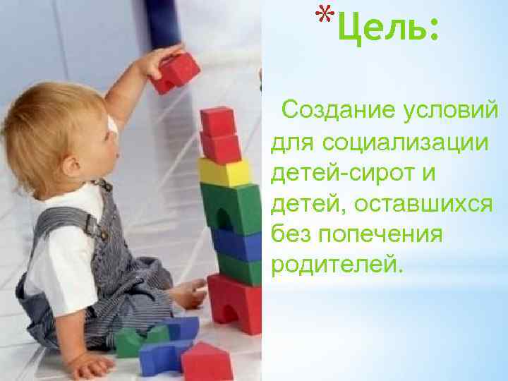 *Цель: Создание условий для социализации детей-сирот и детей, оставшихся без попечения родителей. 
