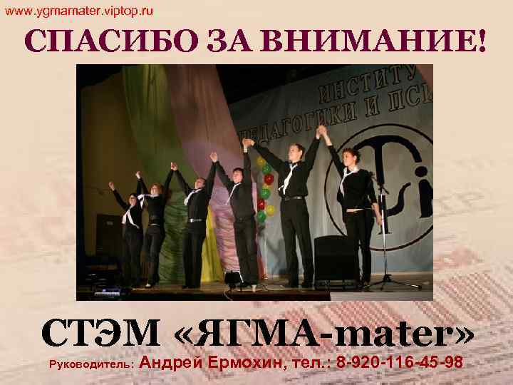 www. ygmamater. viptop. ru СПАСИБО ЗА ВНИМАНИЕ! СТЭМ «ЯГМА-mater» Руководитель: Андрей Ермохин, тел. :