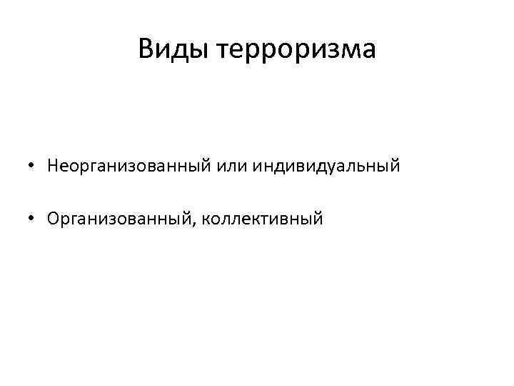 Виды терроризма • Неорганизованный или индивидуальный • Организованный, коллективный 