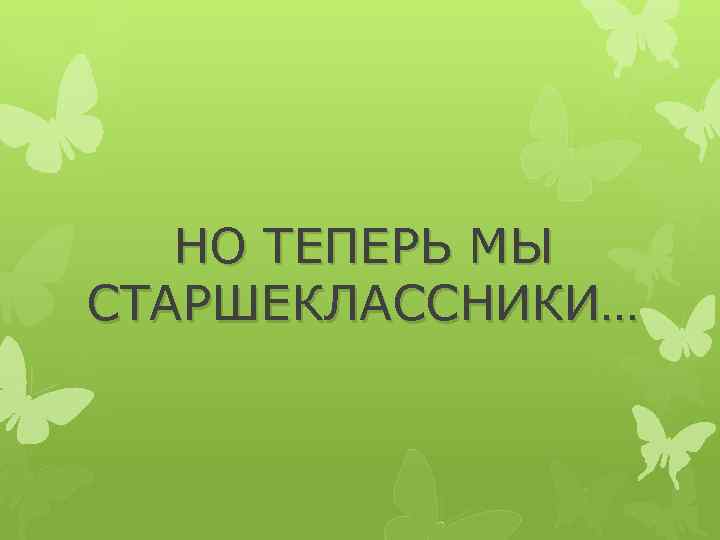 НО ТЕПЕРЬ МЫ СТАРШЕКЛАССНИКИ… 