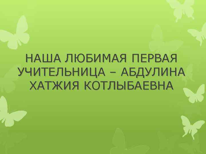 НАША ЛЮБИМАЯ ПЕРВАЯ УЧИТЕЛЬНИЦА – АБДУЛИНА ХАТЖИЯ КОТЛЫБАЕВНА 