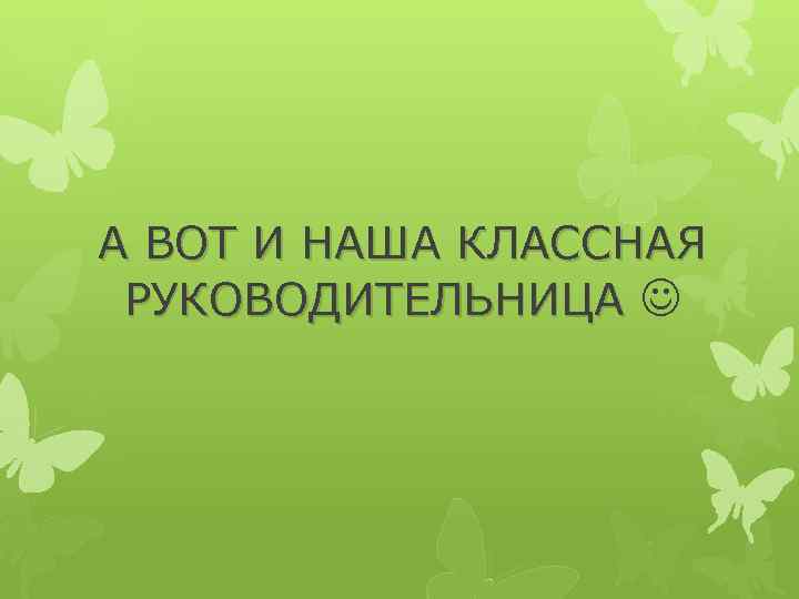 А ВОТ И НАША КЛАССНАЯ РУКОВОДИТЕЛЬНИЦА 