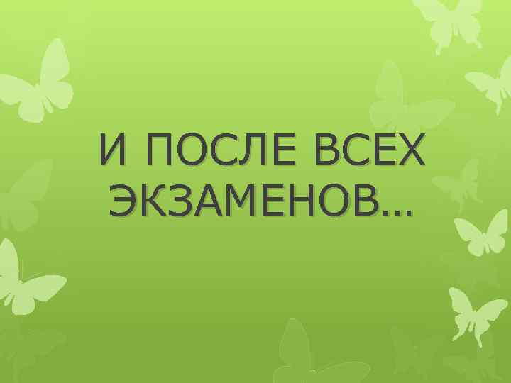 И ПОСЛЕ ВСЕХ ЭКЗАМЕНОВ… 