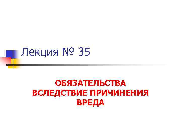 Лекция № 35 ОБЯЗАТЕЛЬСТВА ВСЛЕДСТВИЕ ПРИЧИНЕНИЯ ВРЕДА 