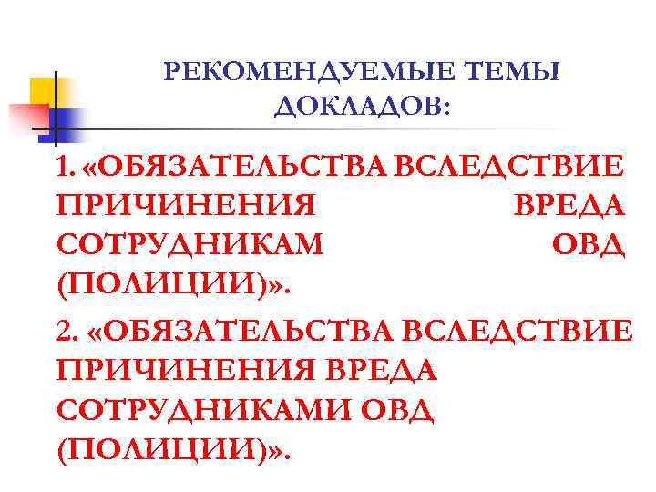 РЕКОМЕНДУЕМЫЕ ТЕМЫ ДОКЛАДОВ: 1. «ОБЯЗАТЕЛЬСТВА ВСЛЕДСТВИЕ ПРИЧИНЕНИЯ ВРЕДА СОТРУДНИКАМ ОВД (ПОЛИЦИИ)» . 2. «ОБЯЗАТЕЛЬСТВА