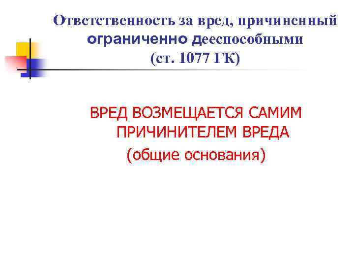 Ответственность за вред, причиненный ограниченно дееспособными (ст. 1077 ГК) ВРЕД ВОЗМЕЩАЕТСЯ САМИМ ПРИЧИНИТЕЛЕМ ВРЕДА