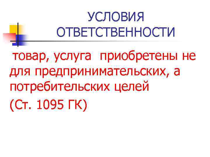 УСЛОВИЯ ОТВЕТСТВЕННОСТИ товар, услуга приобретены не для предпринимательских, а потребительских целей (Ст. 1095 ГК)