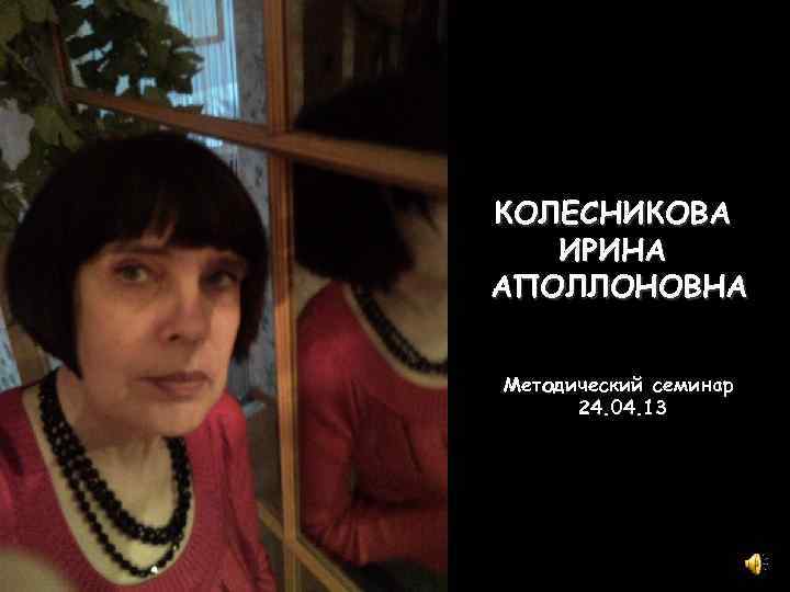 КОЛЕСНИКОВА ИРИНА АПОЛЛОНОВНА Методический семинар 24. 04. 13 