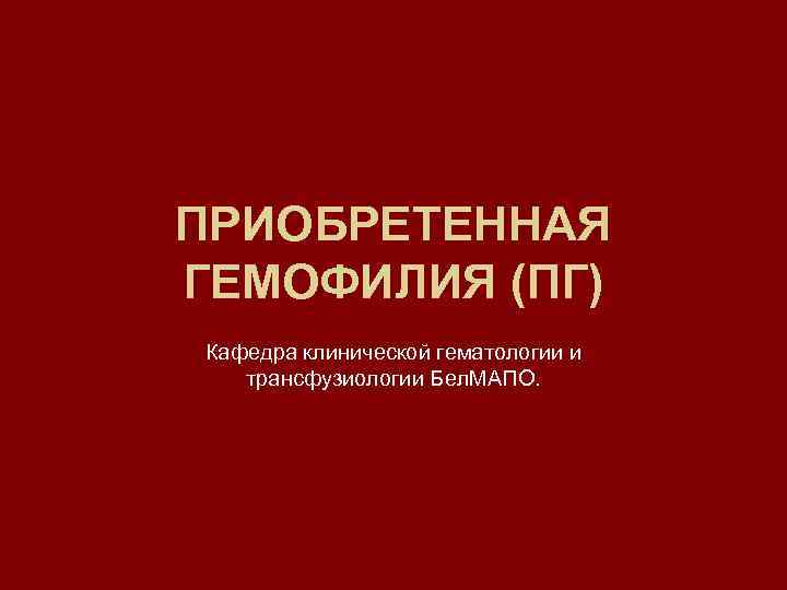 ПРИОБРЕТЕННАЯ ГЕМОФИЛИЯ (ПГ) Кафедра клинической гематологии и трансфузиологии Бел. МАПО. 